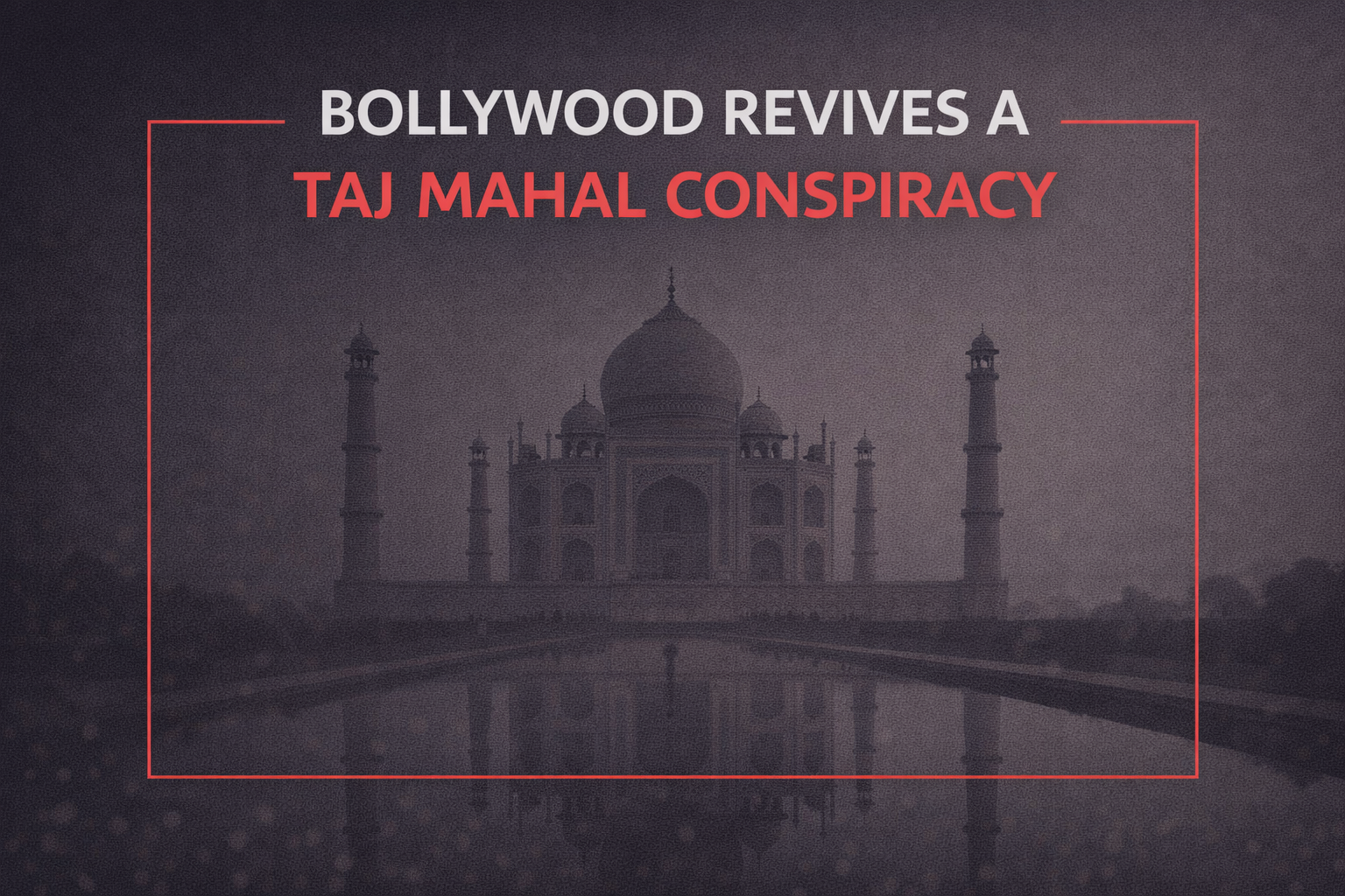 Minimalist cover image showing the Taj Mahal in grayscale with a centered headline about a Bollywood-fueled conspiracy theory, highlighted in red.